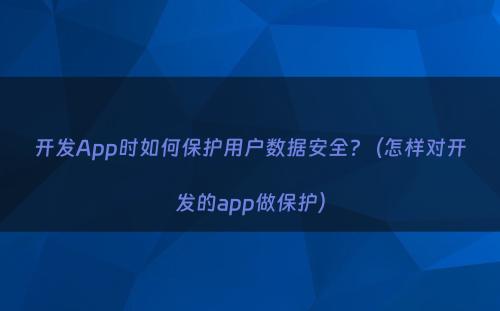 开发App时如何保护用户数据安全?（怎样对开发的app做保护）