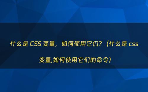 什么是 CSS 变量，如何使用它们?（什么是 css 变量,如何使用它们的命令）