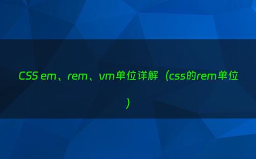 CSS em、rem、vm单位详解（css的rem单位）