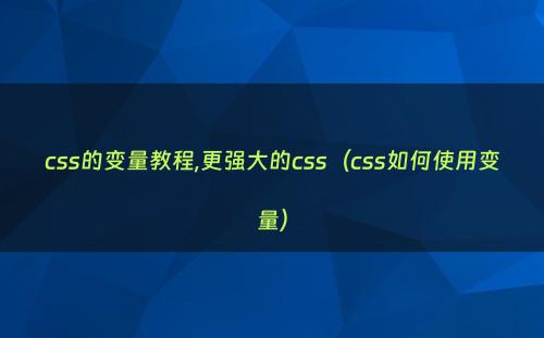 css的变量教程,更强大的css（css如何使用变量）
