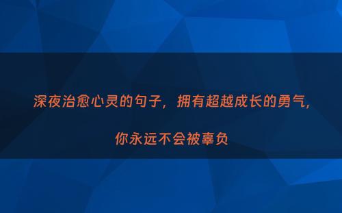 深夜治愈心灵的句子，拥有超越成长的勇气，你永远不会被辜负