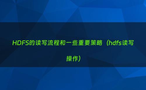 HDFS的读写流程和一些重要策略（hdfs读写操作）