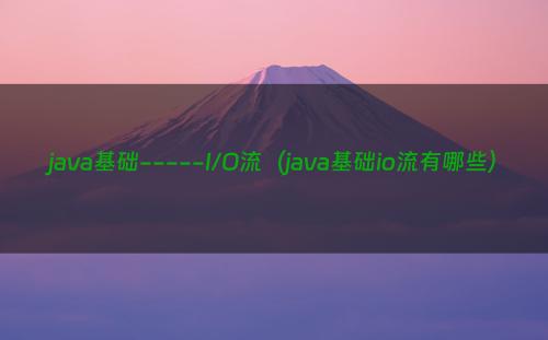 java基础-----I/O流（java基础io流有哪些）