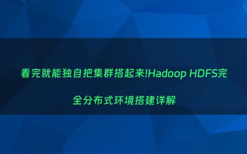 看完就能独自把集群搭起来!Hadoop HDFS完全分布式环境搭建详解