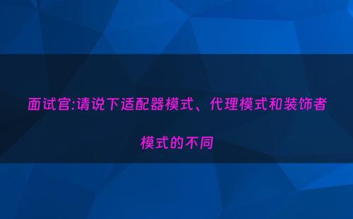 面试官:请说下适配器模式、代理模式和装饰者模式的不同