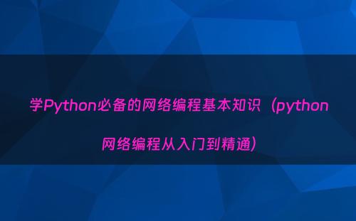 学Python必备的网络编程基本知识（python网络编程从入门到精通）