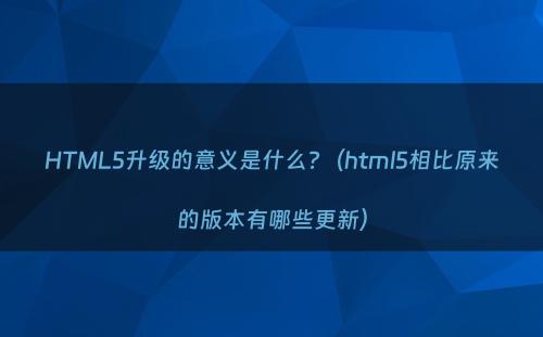 HTML5升级的意义是什么?（html5相比原来的版本有哪些更新）