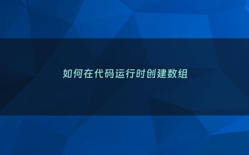 如何在代码运行时创建数组