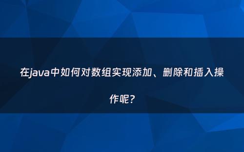 在java中如何对数组实现添加、删除和插入操作呢?