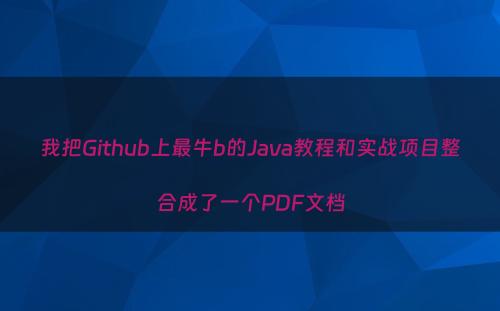 我把Github上最牛b的Java教程和实战项目整合成了一个PDF文档
