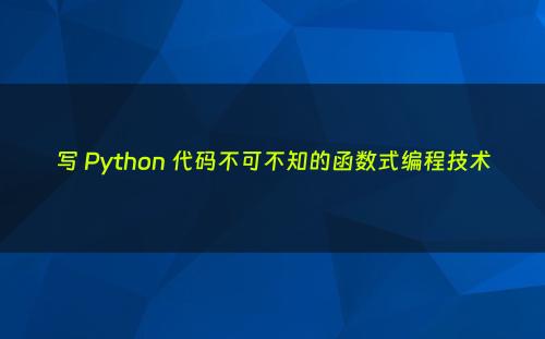 写 Python 代码不可不知的函数式编程技术
