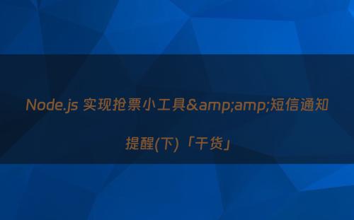 Node.js 实现抢票小工具&amp;短信通知提醒(下)「干货」