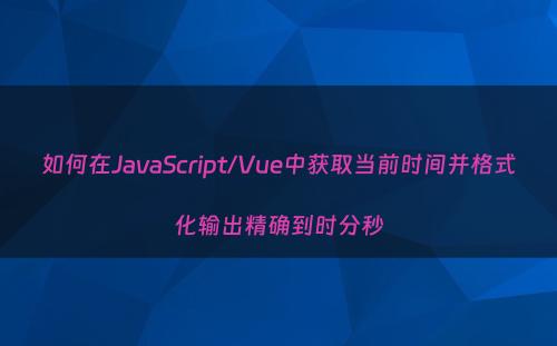 如何在JavaScript/Vue中获取当前时间并格式化输出精确到时分秒