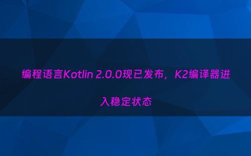 编程语言Kotlin 2.0.0现已发布，K2编译器进入稳定状态