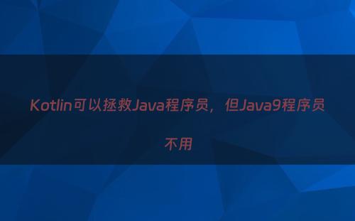 Kotlin可以拯救Java程序员，但Java9程序员不用