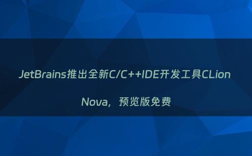 JetBrains推出全新C/C++IDE开发工具CLion Nova，预览版免费