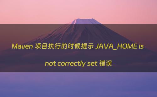Maven 项目执行的时候提示 JAVA_HOME is not correctly set 错误