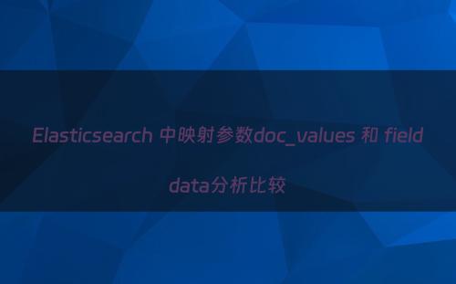 Elasticsearch 中映射参数doc_values 和 fielddata分析比较