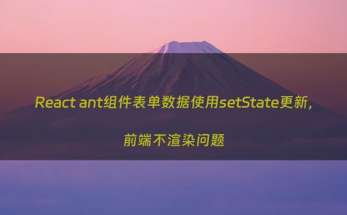 React ant组件表单数据使用setState更新，前端不渲染问题
