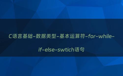 C语言基础-数据类型-基本运算符-for-while-if-else-swtich语句