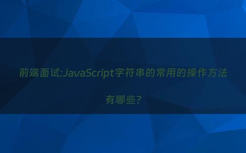 前端面试:JavaScript字符串的常用的操作方法有哪些?