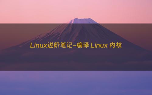 Linux进阶笔记-编译 Linux 内核