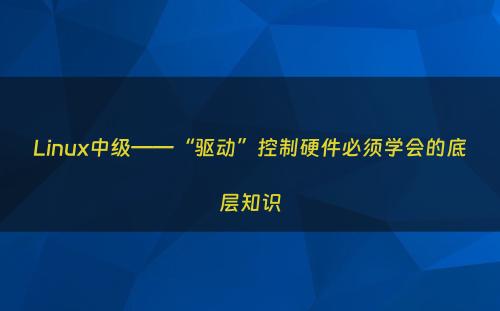 Linux中级——“驱动”控制硬件必须学会的底层知识