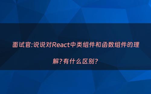 面试官:说说对React中类组件和函数组件的理解?有什么区别?