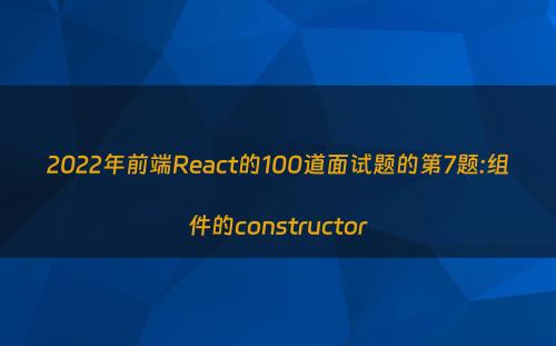 2022年前端React的100道面试题的第7题:组件的constructor