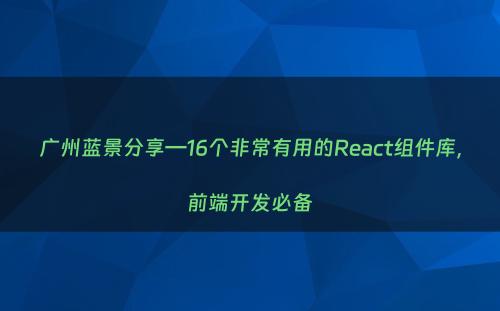 广州蓝景分享—16个非常有用的React组件库，前端开发必备