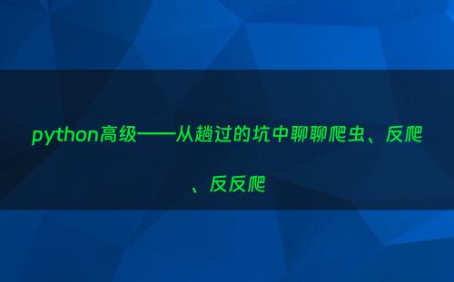 python高级——从趟过的坑中聊聊爬虫、反爬、反反爬