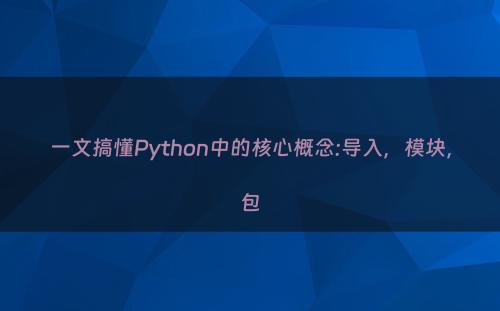 一文搞懂Python中的核心概念:导入，模块，包