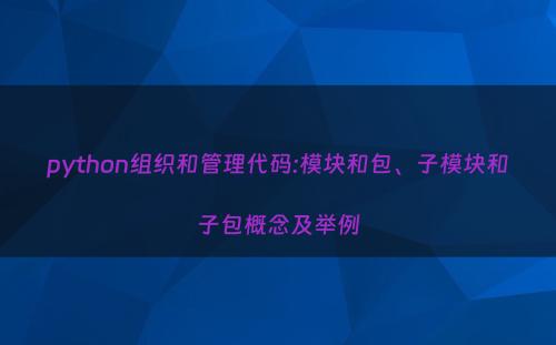 python组织和管理代码:模块和包、子模块和子包概念及举例