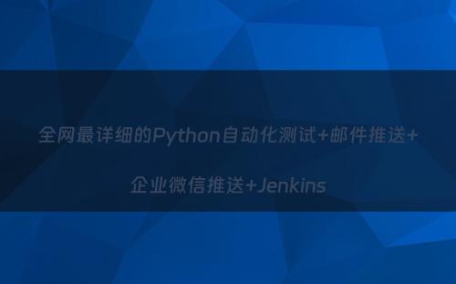 全网最详细的Python自动化测试+邮件推送+企业微信推送+Jenkins