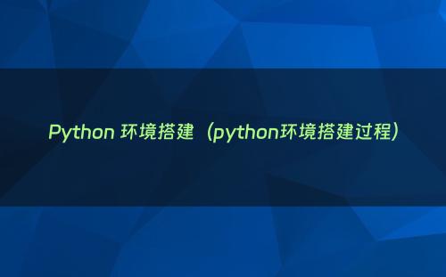 Python 环境搭建（python环境搭建过程）