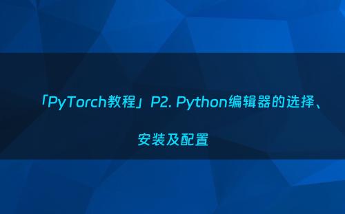 「PyTorch教程」P2. Python编辑器的选择、安装及配置