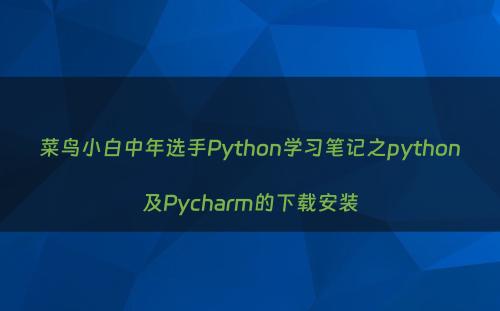 菜鸟小白中年选手Python学习笔记之python及Pycharm的下载安装