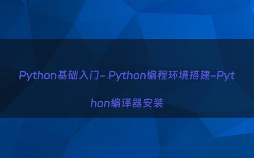 Python基础入门- Python编程环境搭建-Python编译器安装