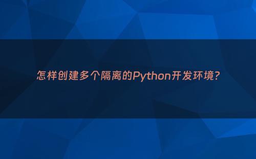 怎样创建多个隔离的Python开发环境?