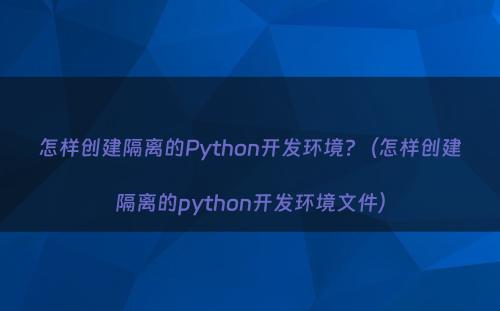 怎样创建隔离的Python开发环境?（怎样创建隔离的python开发环境文件）