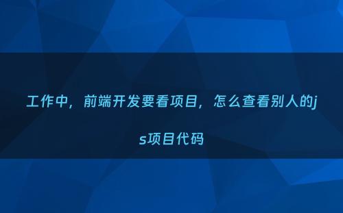 工作中，前端开发要看项目，怎么查看别人的js项目代码