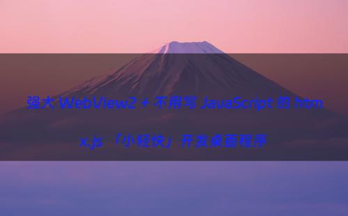 强大 WebView2 + 不用写 JavaScript 的 htmx.js 「小轻快」开发桌面程序