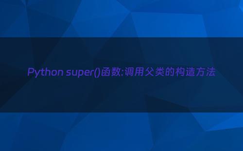 Python super()函数:调用父类的构造方法