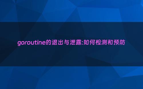 goroutine的退出与泄露:如何检测和预防