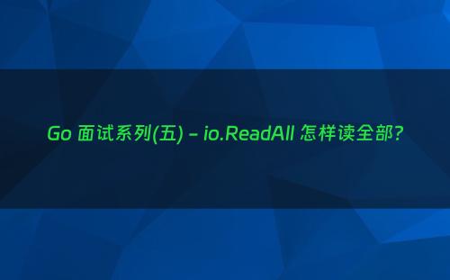 Go 面试系列(五) - io.ReadAll 怎样读全部?
