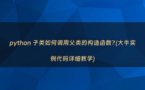 python 子类如何调用父类的构造函数?(大牛实例代码详细教学)