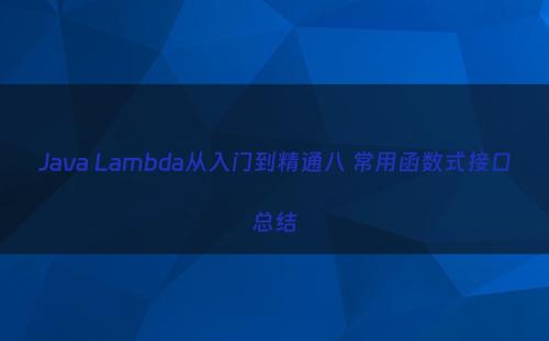 Java Lambda从入门到精通八 常用函数式接口总结