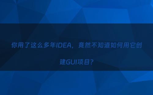 你用了这么多年IDEA，竟然不知道如何用它创建GUI项目?