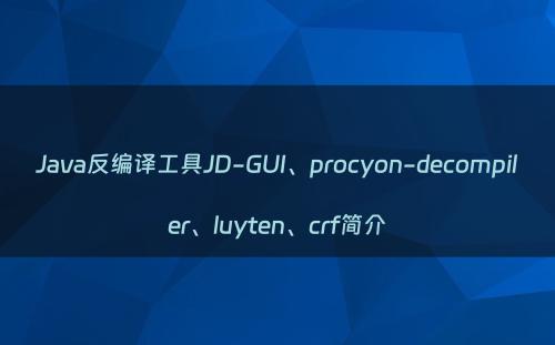Java反编译工具JD-GUI、procyon-decompiler、luyten、crf简介