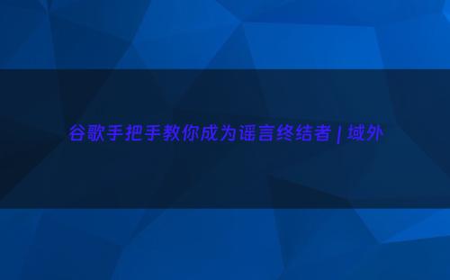 谷歌手把手教你成为谣言终结者 | 域外